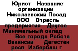 Юрист › Название организации ­ Николаевский Посад, ООО › Отрасль предприятия ­ Другое › Минимальный оклад ­ 20 000 - Все города Работа » Вакансии   . Дагестан респ.,Избербаш г.